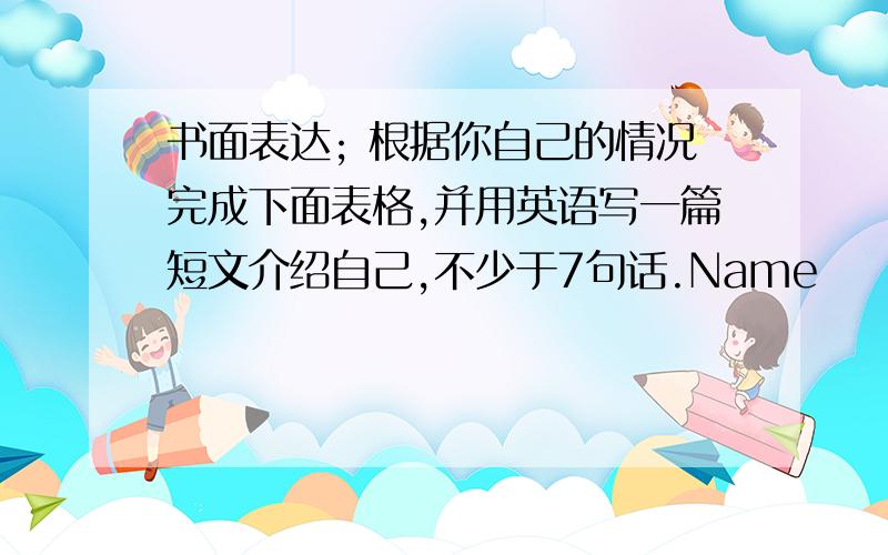 书面表达; 根据你自己的情况完成下面表格,并用英语写一篇短文介绍自己,不少于7句话.Name