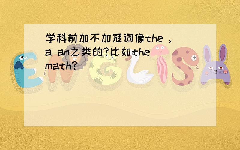 学科前加不加冠词像the ,a an之类的?比如the math?