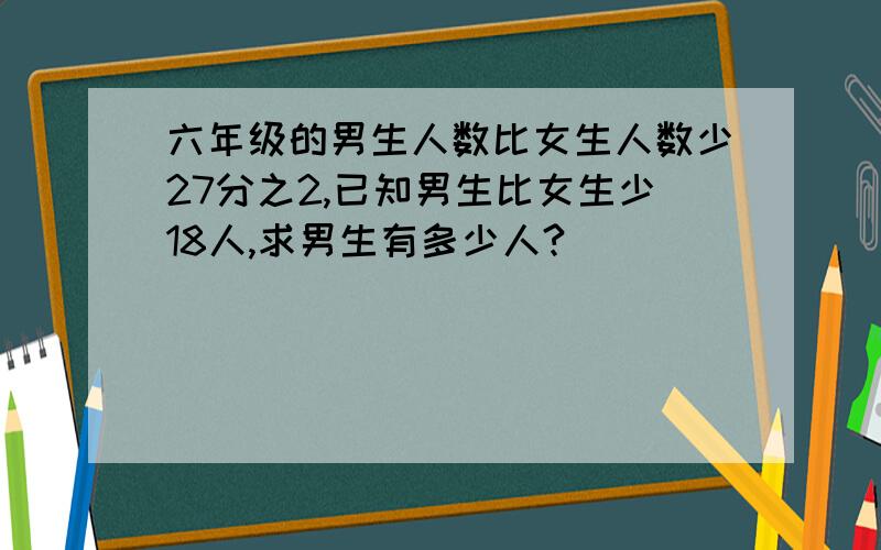 六年级的男生人数比女生人数少27分之2,已知男生比女生少18人,求男生有多少人?