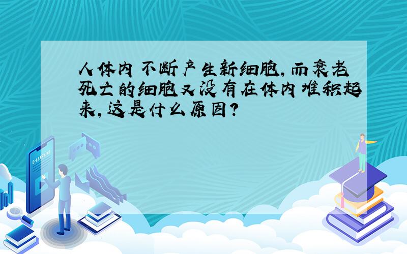 人体内不断产生新细胞,而衰老死亡的细胞又没有在体内堆积起来,这是什么原因?