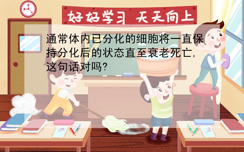 通常体内已分化的细胞将一直保持分化后的状态直至衰老死亡,这句话对吗?