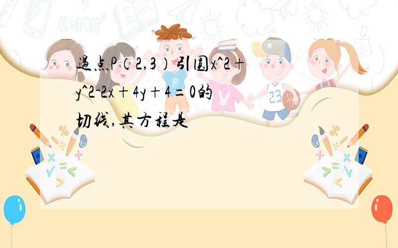 过点P（2,3）引圆x^2+y^2-2x+4y+4=0的切线,其方程是