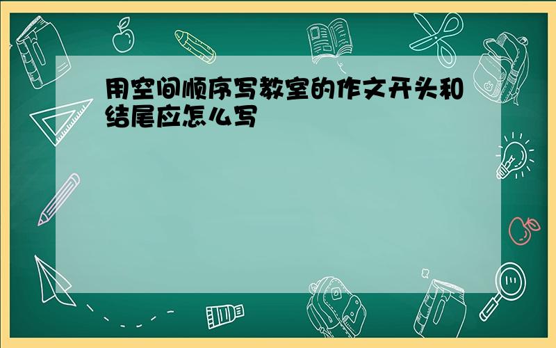 用空间顺序写教室的作文开头和结尾应怎么写