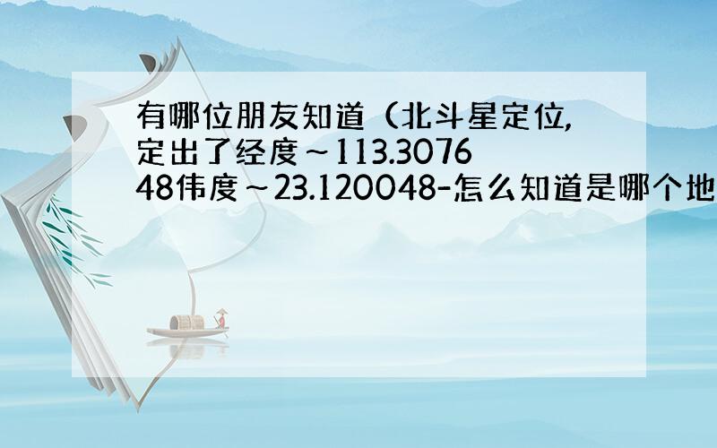 有哪位朋友知道（北斗星定位,定出了经度～113.307648伟度～23.120048-怎么知道是哪个地方或准确位置?