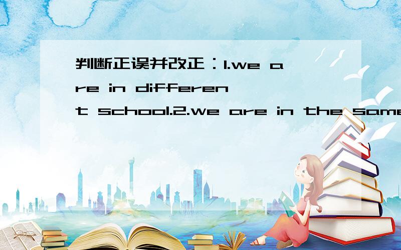 判断正误并改正：1.we are in different school.2.we are in the same cl