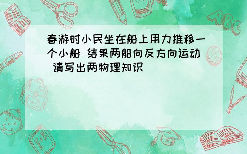 春游时小民坐在船上用力推移一个小船 结果两船向反方向运动 请写出两物理知识