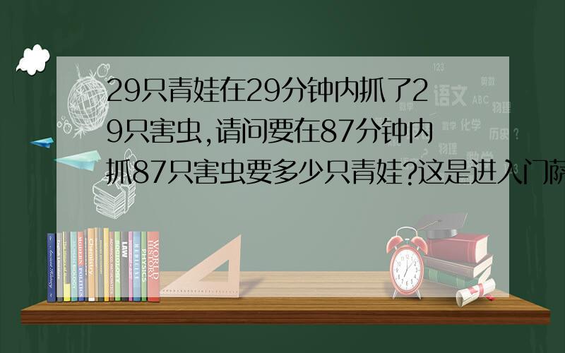 29只青娃在29分钟内抓了29只害虫,请问要在87分钟内抓87只害虫要多少只青娃?这是进入门萨的测试高智商人的测试题!注