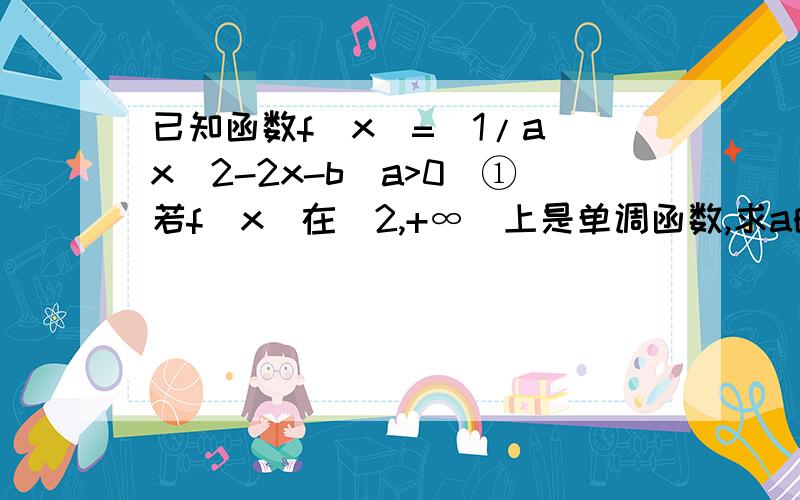 已知函数f(x)=(1/a)x^2-2x-b(a>0)①若f(x)在[2,+∞)上是单调函数,求a的取值范围