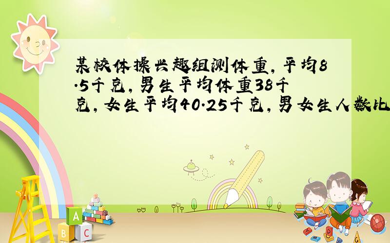 某校体操兴趣组测体重,平均8.5千克,男生平均体重38千克,女生平均40.25千克,男女生人数比为