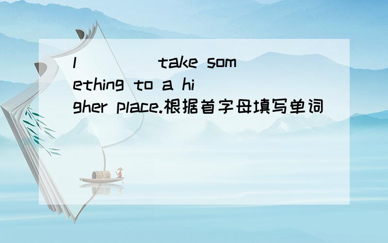 l____ take something to a higher place.根据首字母填写单词