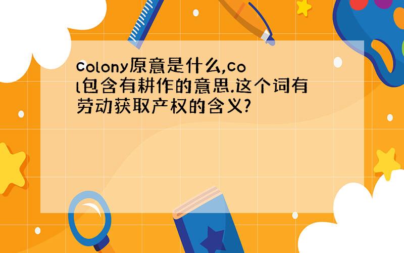 colony原意是什么,col包含有耕作的意思.这个词有劳动获取产权的含义?