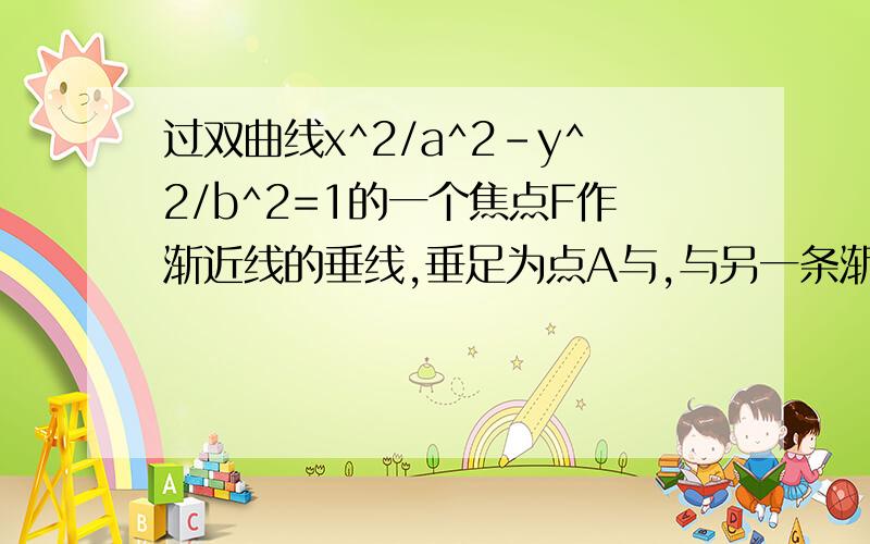 过双曲线x^2/a^2-y^2/b^2=1的一个焦点F作渐近线的垂线,垂足为点A与,与另一条渐近线