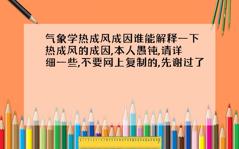 气象学热成风成因谁能解释一下热成风的成因,本人愚钝,请详细一些,不要网上复制的,先谢过了