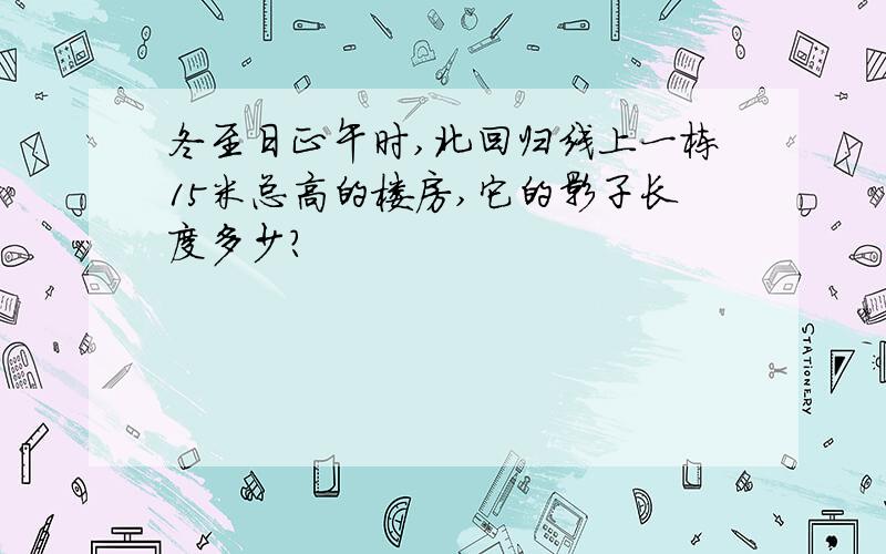 冬至日正午时,北回归线上一栋15米总高的楼房,它的影子长度多少?