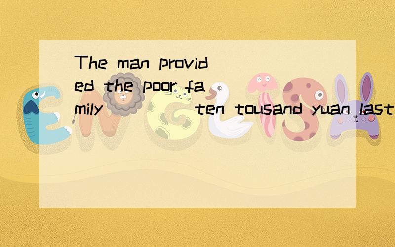 The man provided the poor family ____ ten tousand yuan last