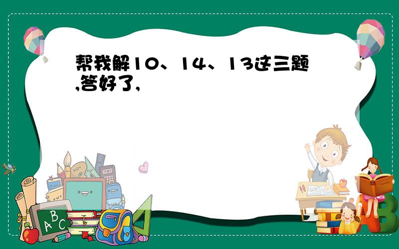 帮我解10、14、13这三题,答好了,