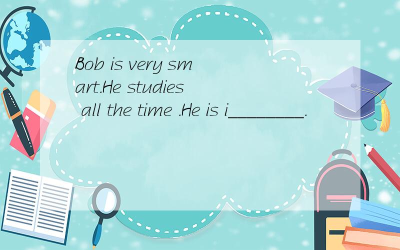 Bob is very smart.He studies all the time .He is i________.