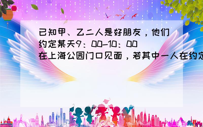 已知甲、乙二人是好朋友，他们约定某天9：00-10：00在上海公园门口见面，若其中一人在约定时间内等待20分钟后，不见另