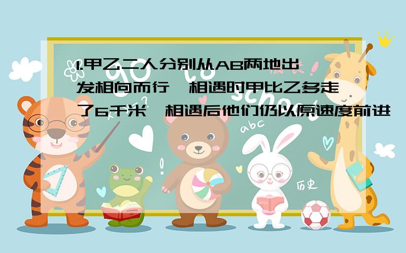 1.甲乙二人分别从AB两地出发相向而行,相遇时甲比乙多走了6千米,相遇后他们仍以原速度前进,甲经过4.5小时到达B地,乙