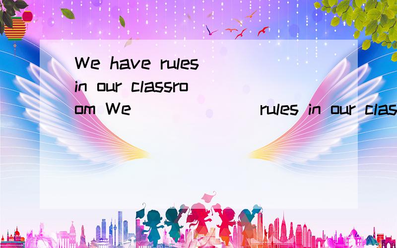 We have rules in our classroom We ___ ___rules in our classr