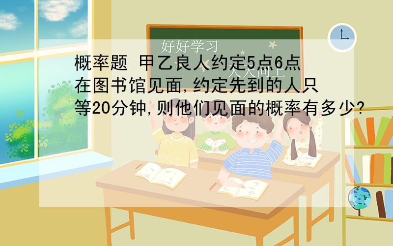 概率题 甲乙良人约定5点6点在图书馆见面,约定先到的人只等20分钟,则他们见面的概率有多少?