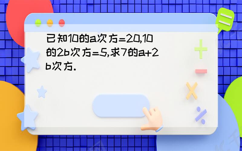 已知10的a次方=20,10的2b次方=5,求7的a+2b次方.