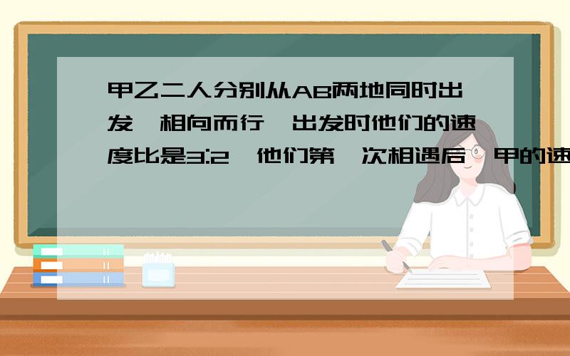 甲乙二人分别从AB两地同时出发,相向而行,出发时他们的速度比是3:2,他们第一次相遇后,甲的速度提高了20%,乙的速度提