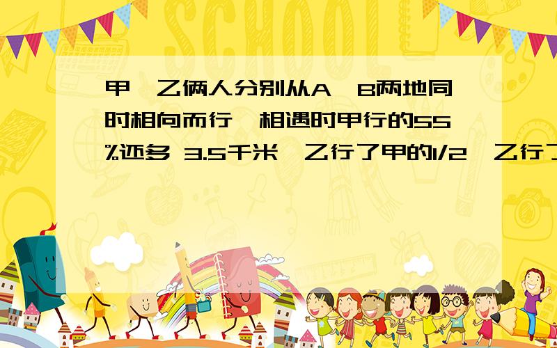 甲、乙俩人分别从A、B两地同时相向而行,相遇时甲行的55%还多 3.5千米,乙行了甲的1/2,乙行了?