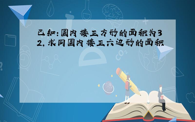 已知:圆内接正方形的面积为32,求同圆内接正六边形的面积