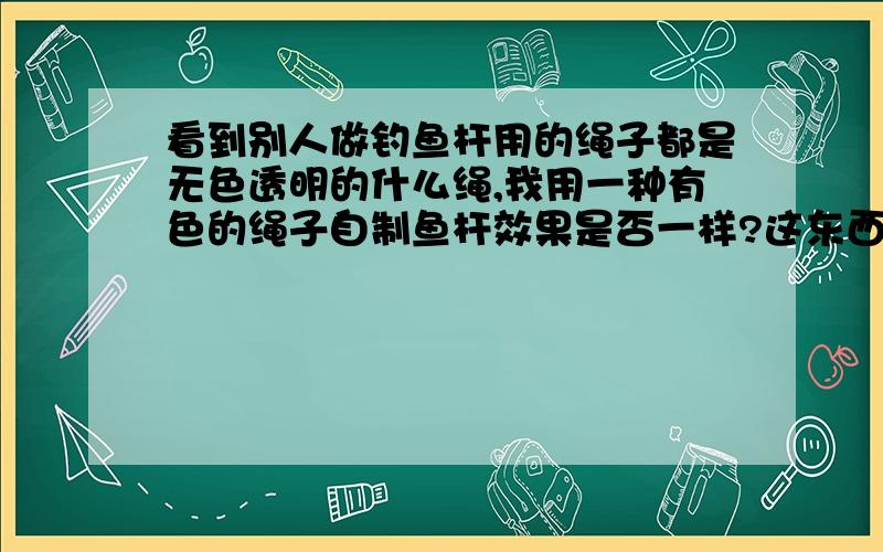 看到别人做钓鱼杆用的绳子都是无色透明的什么绳,我用一种有色的绳子自制鱼杆效果是否一样?这东西有讲究