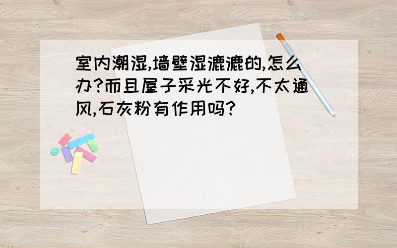 室内潮湿,墙壁湿漉漉的,怎么办?而且屋子采光不好,不太通风,石灰粉有作用吗?