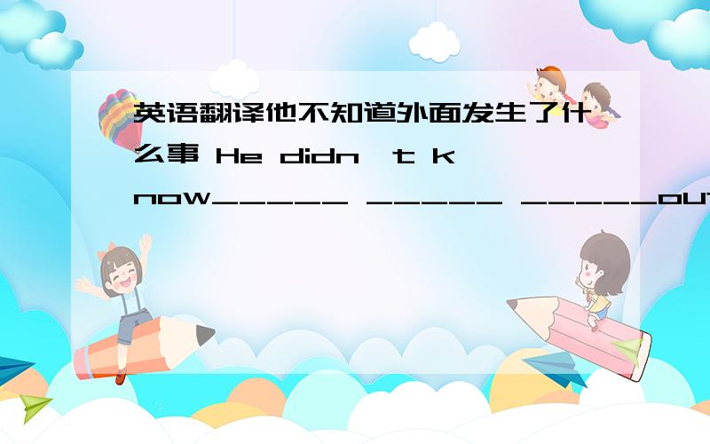 英语翻译他不知道外面发生了什么事 He didn't know_____ _____ _____outside（翻译）有