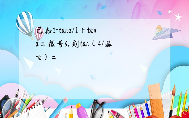 已知1-tana/1+tana=根号5,则tan(4/派-a)=