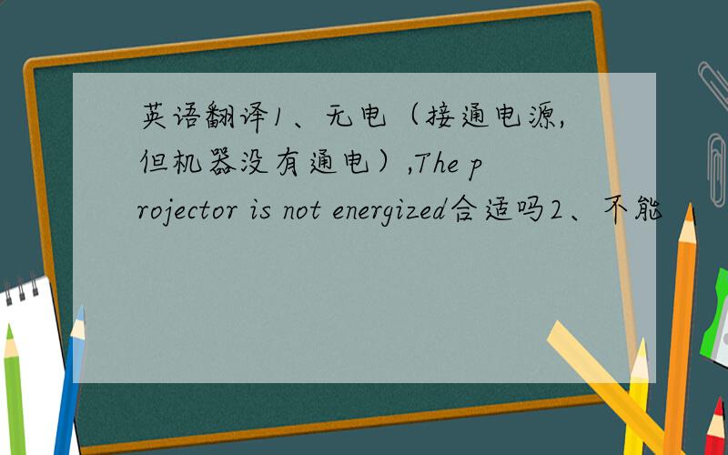 英语翻译1、无电（接通电源,但机器没有通电）,The projector is not energized合适吗2、不能