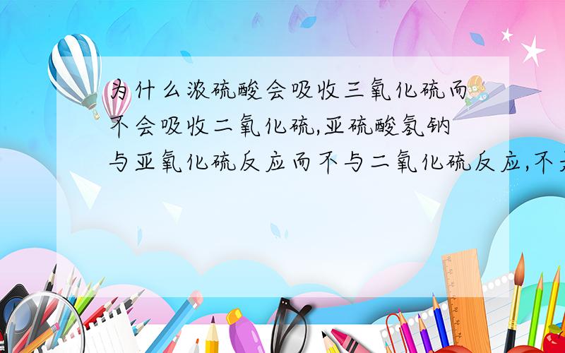 为什么浓硫酸会吸收三氧化硫而不会吸收二氧化硫,亚硫酸氢钠与亚氧化硫反应而不与二氧化硫反应,不是都有硫离子吗?