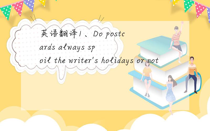 英语翻译1、Do postcards always spoil the writer's holidays or not