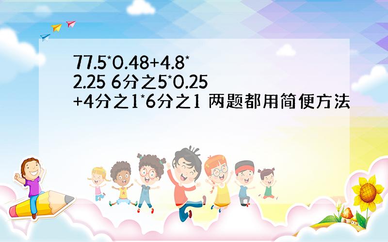 77.5*0.48+4.8*2.25 6分之5*0.25+4分之1*6分之1 两题都用简便方法