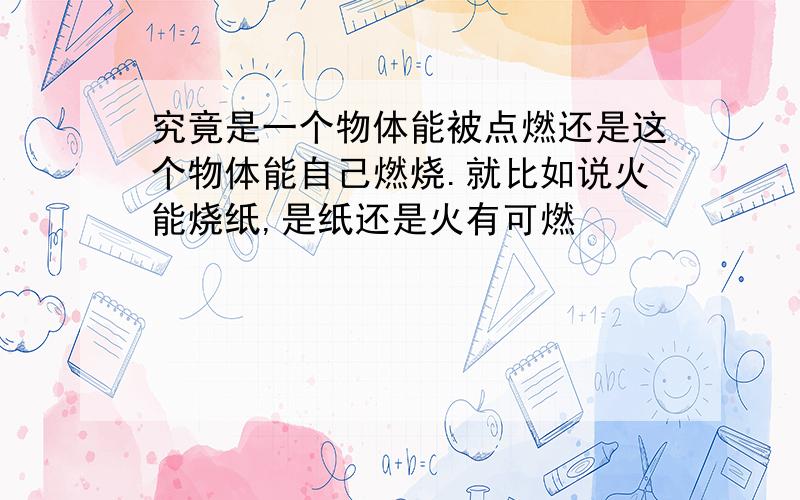 究竟是一个物体能被点燃还是这个物体能自己燃烧.就比如说火能烧纸,是纸还是火有可燃