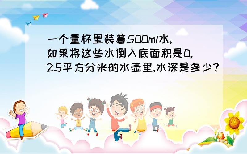 一个量杯里装着500ml水,如果将这些水倒入底面积是0.25平方分米的水壶里,水深是多少?