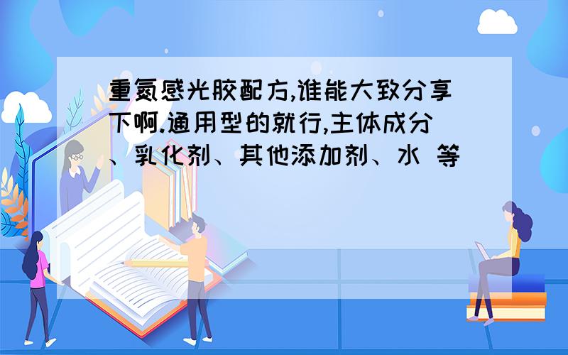 重氮感光胶配方,谁能大致分享下啊.通用型的就行,主体成分、乳化剂、其他添加剂、水 等