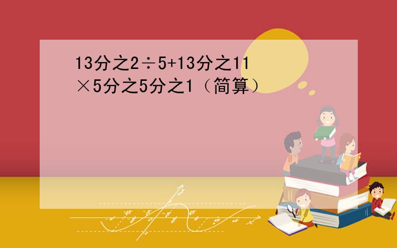 13分之2÷5+13分之11×5分之5分之1（简算）