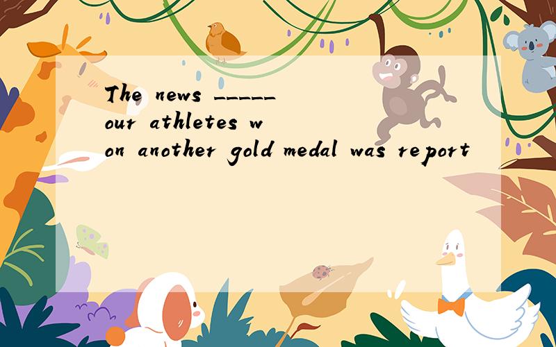 The news _____our athletes won another gold medal was report