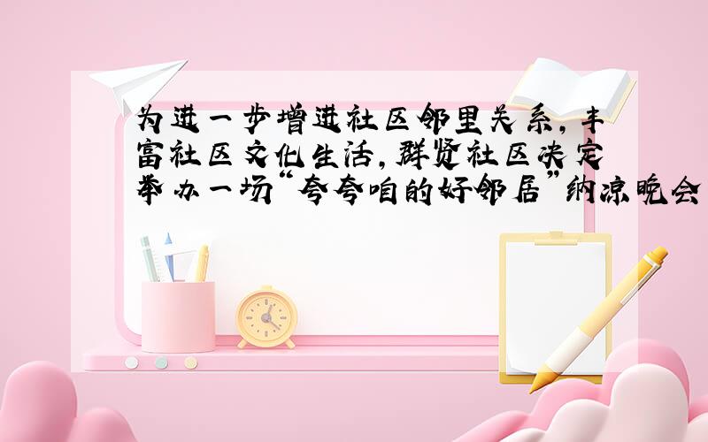 为进一步增进社区邻里关系,丰富社区文化生活,群贤社区决定举办一场“夸夸咱的好邻居”纳凉晚会.请帮忙设计一段80字左右的“