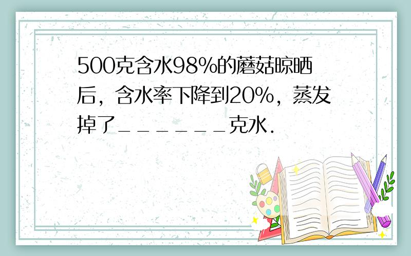 500克含水98%的蘑菇晾晒后，含水率下降到20%，蒸发掉了______克水．