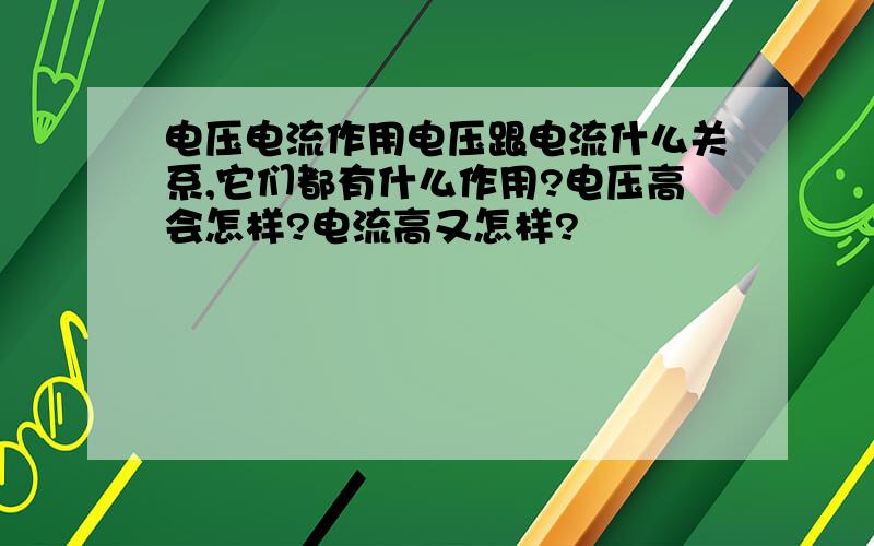 电压电流作用电压跟电流什么关系,它们都有什么作用?电压高会怎样?电流高又怎样?