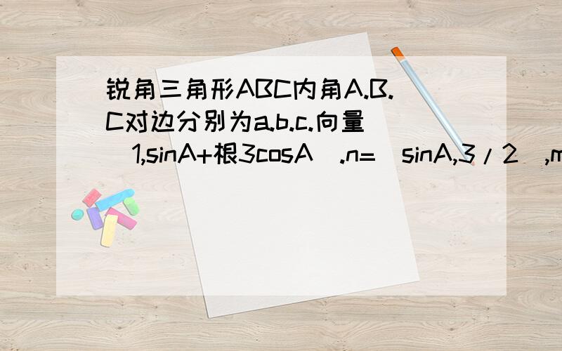 锐角三角形ABC内角A.B.C对边分别为a.b.c.向量(1,sinA+根3cosA).n=(sinA,3/2),m与n