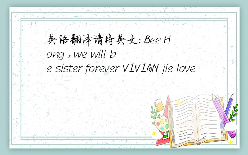 英语翻译请将英文：Bee Hong ,we will be sister forever VIVIAN jie love