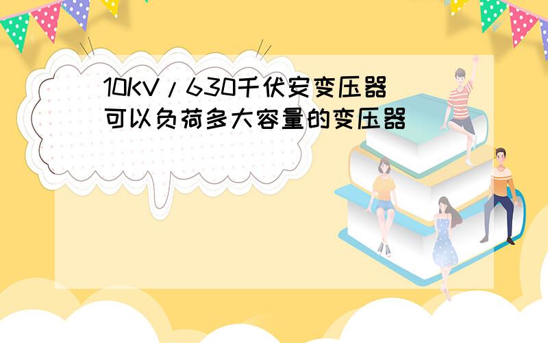 10KV/630千伏安变压器可以负荷多大容量的变压器