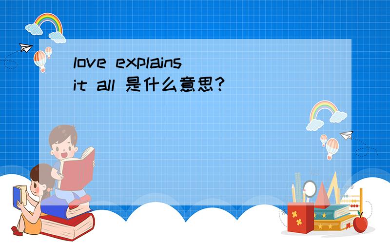 love explains it all 是什么意思?