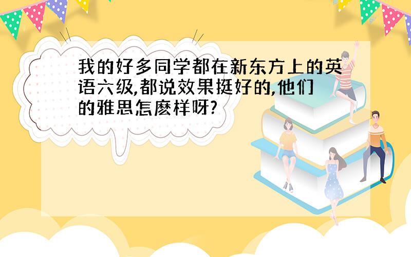 我的好多同学都在新东方上的英语六级,都说效果挺好的,他们的雅思怎麽样呀?